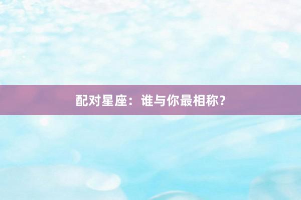 配对星座：谁与你最相称？