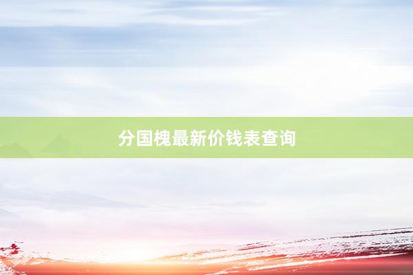 分国槐最新价钱表查询