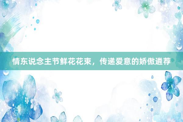情东说念主节鲜花花束，传递爱意的娇傲遴荐