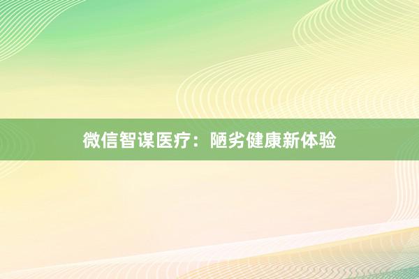 微信智谋医疗：陋劣健康新体验