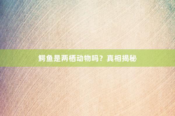 鳄鱼是两栖动物吗？真相揭秘